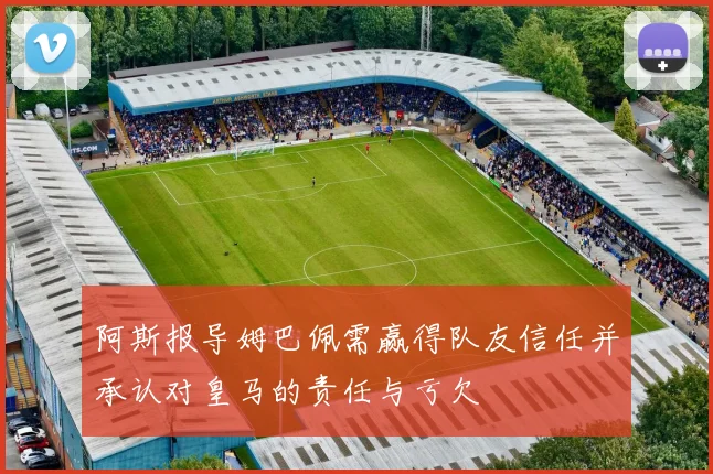 阿斯报导姆巴佩需赢得队友信任并承认对皇马的责任与亏欠