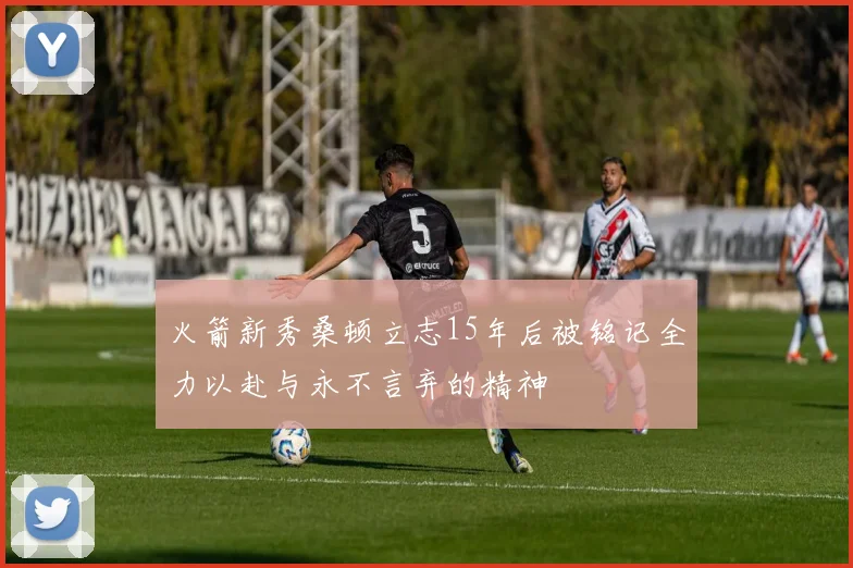 火箭新秀桑顿立志15年后被铭记全力以赴与永不言弃的精神