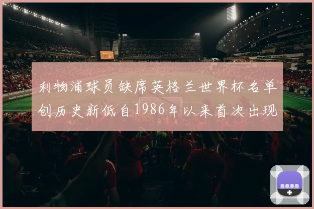 利物浦球员缺席英格兰世界杯名单创历史新低自1986年以来首次出现