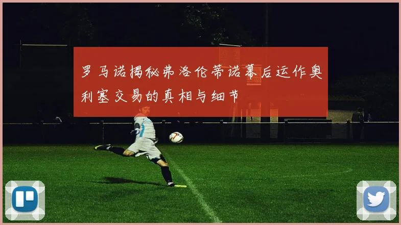 罗马诺揭秘弗洛伦蒂诺幕后运作奥利塞交易的真相与细节