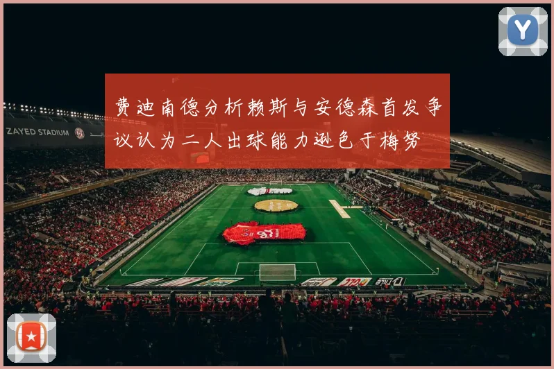 费迪南德分析赖斯与安德森首发争议认为二人出球能力逊色于梅努