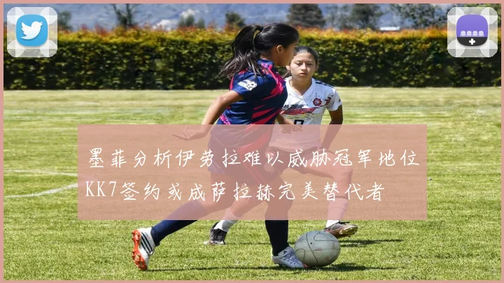 墨菲分析伊劳拉难以威胁冠军地位KK7签约或成萨拉赫完美替代者