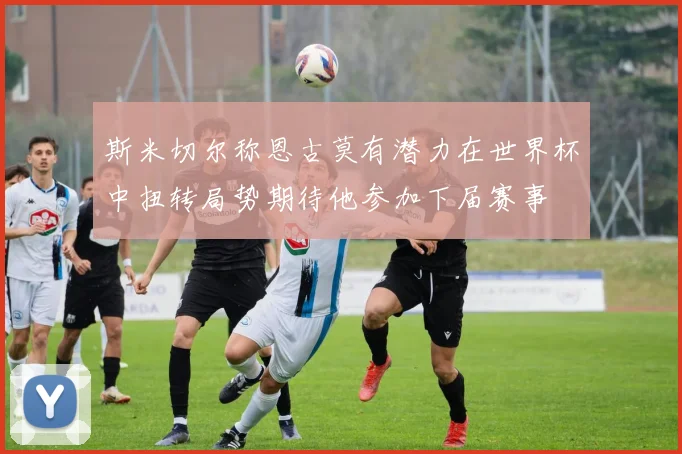 斯米切尔称恩古莫有潜力在世界杯中扭转局势期待他参加下届赛事