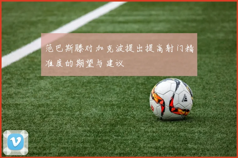 范巴斯滕对加克波提出提高射门精准度的期望与建议