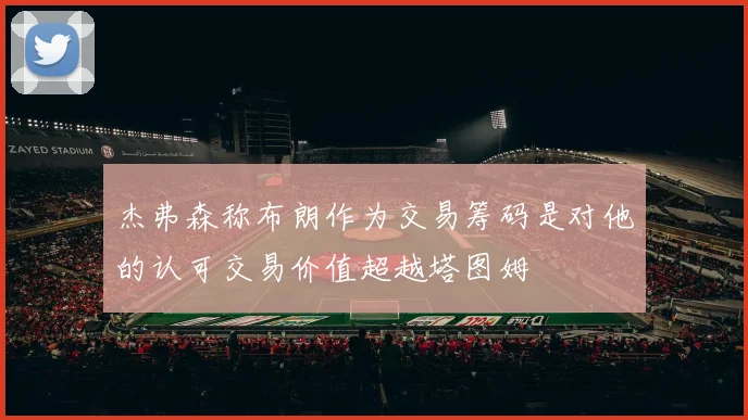 杰弗森称布朗作为交易筹码是对他的认可交易价值超越塔图姆