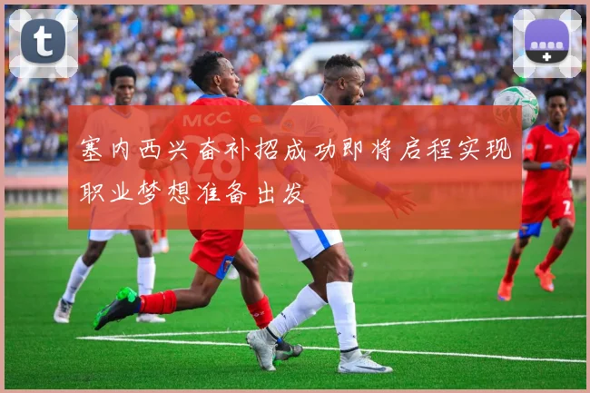 塞内西兴奋补招成功即将启程实现职业梦想准备出发