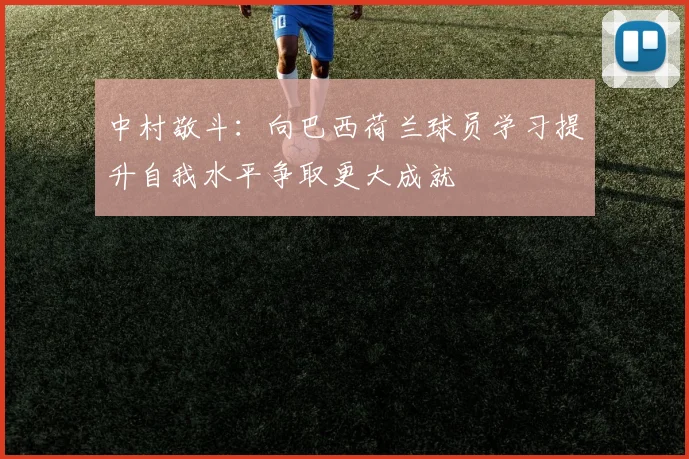 中村敬斗：向巴西荷兰球员学习提升自我水平争取更大成就