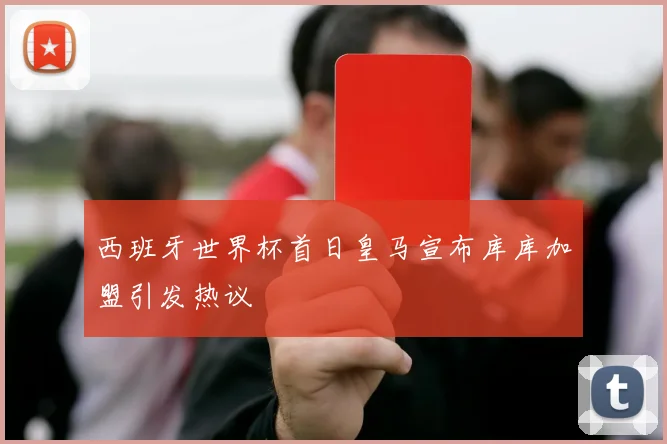 西班牙世界杯首日皇马宣布库库加盟引发热议