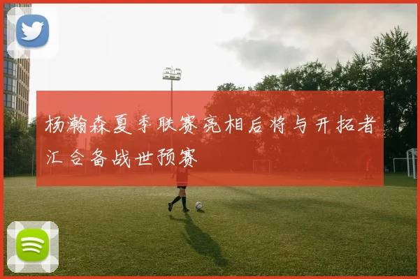 杨瀚森夏季联赛亮相后将与开拓者汇合备战世预赛